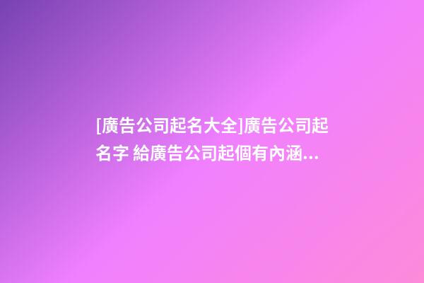 [廣告公司起名大全]廣告公司起名字 給廣告公司起個有內涵的名字-第1張-公司起名-玄機派
